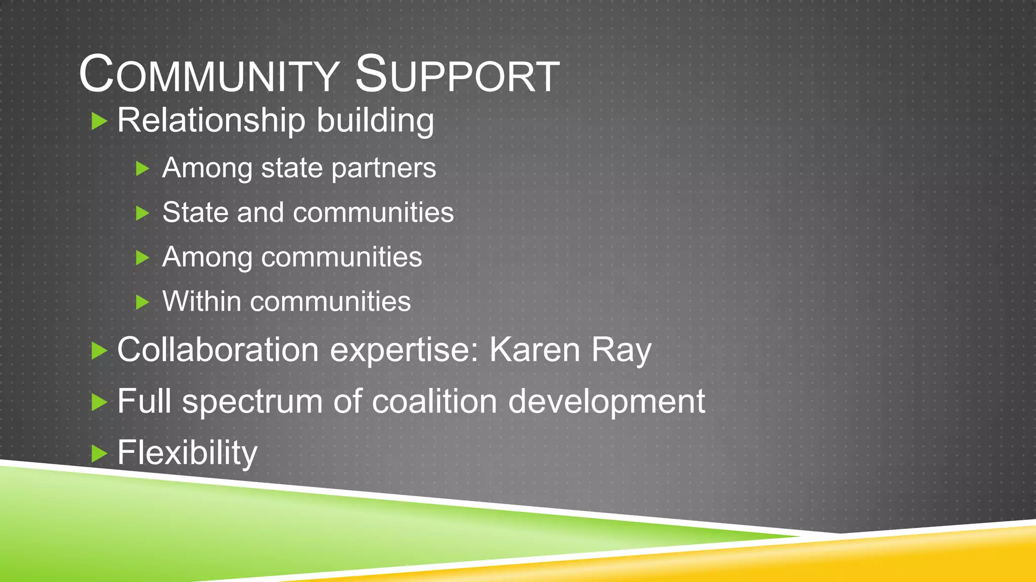 COMMUNITY SUPPORT
 Relationship building
    Among state partners
    State and communities
    Among communities
    Within communities

 Collaboration expertise: Karen Ray
 Full spectrum of coalition development
 Flexibility
 