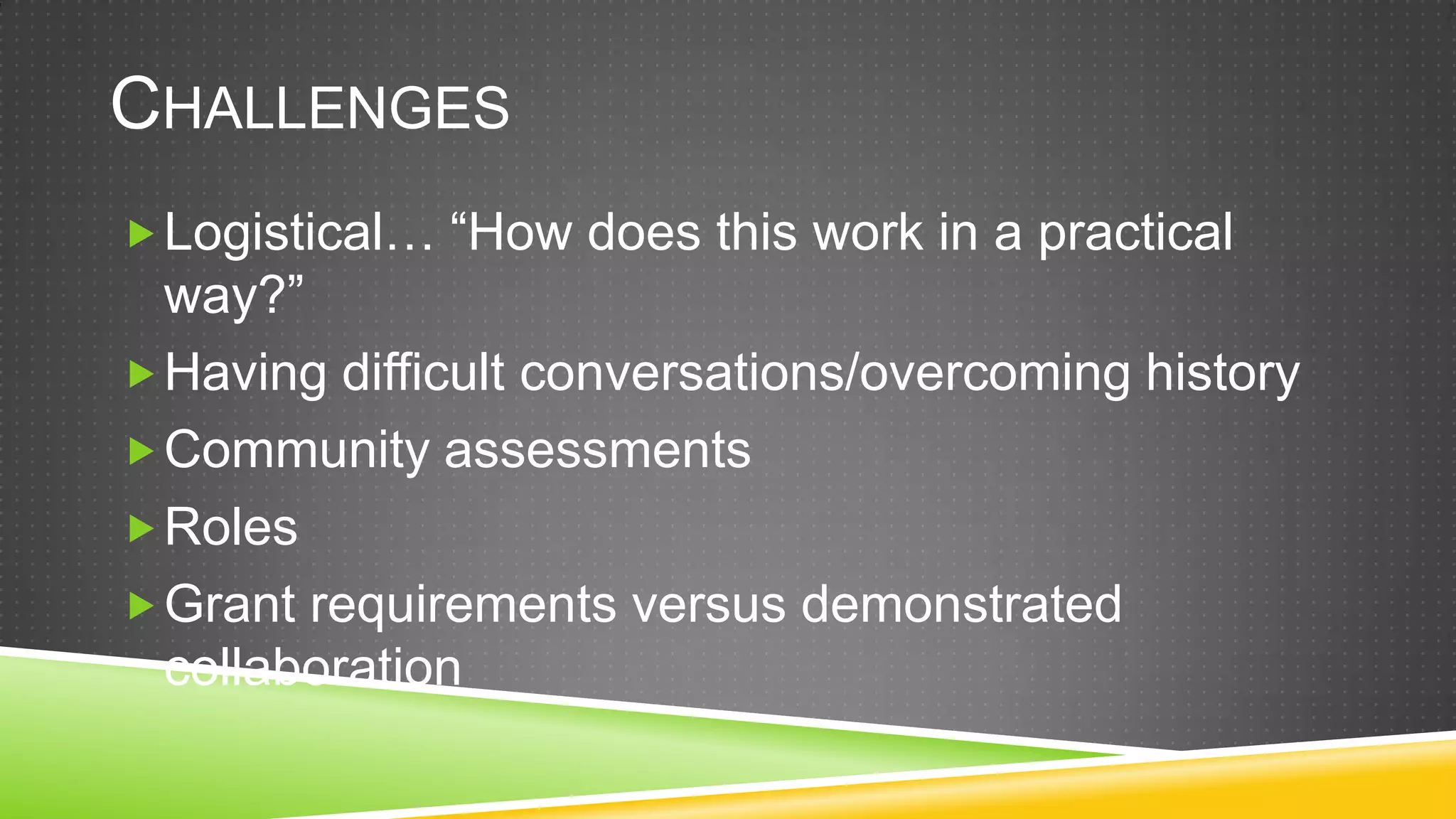 CHALLENGES
 Logistical… “How does this work in a practical
  way?”
 Having difficult conversations/overcoming history
 Community assessments
 Roles
 Grant requirements versus demonstrated
  collaboration
 