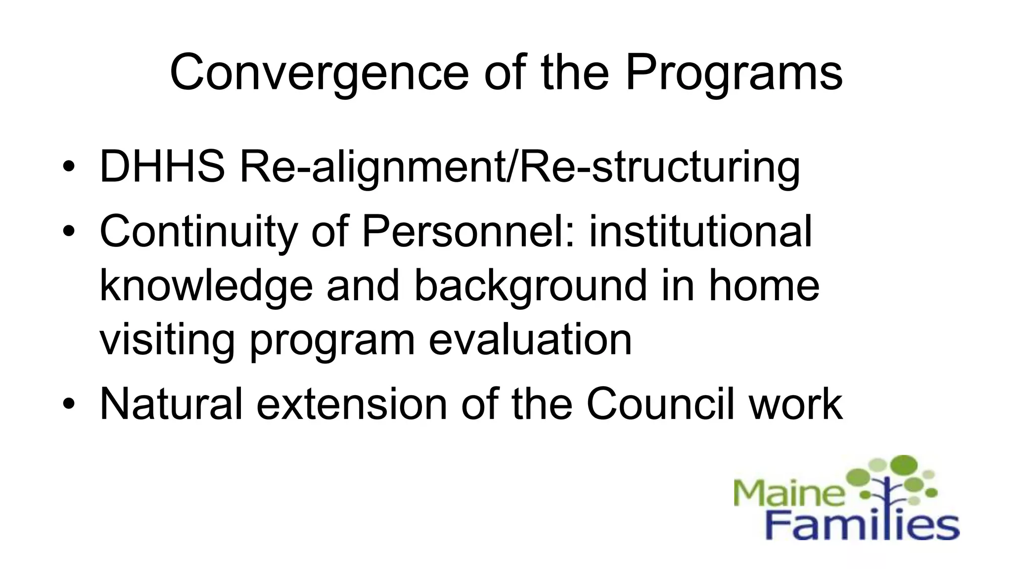 Convergence of the Programs
• DHHS Re-alignment/Re-structuring
• Continuity of Personnel: institutional
  knowledge and background in home
  visiting program evaluation
• Natural extension of the Council work
 