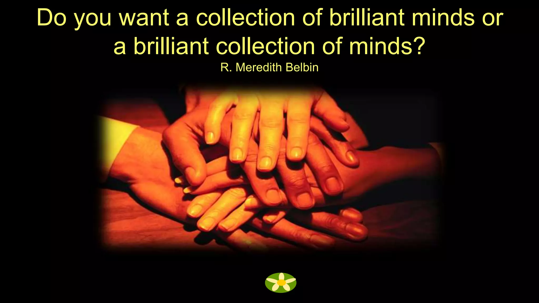 Do you want a collection of brilliant minds or
      a brilliant collection of minds?
                  R. Meredith Belbin
 