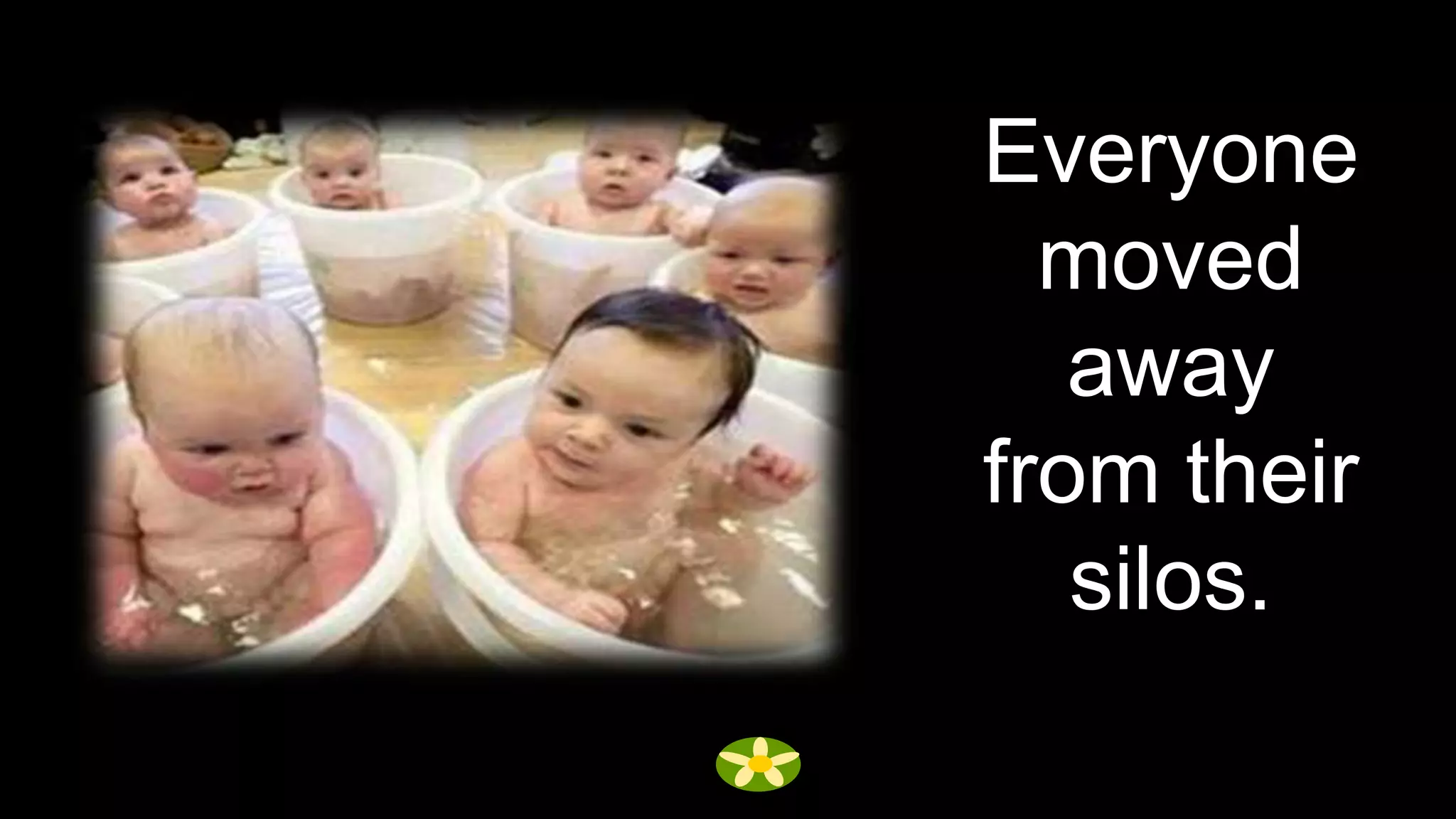 Everyone
  moved
   away
from their
   silos.
 