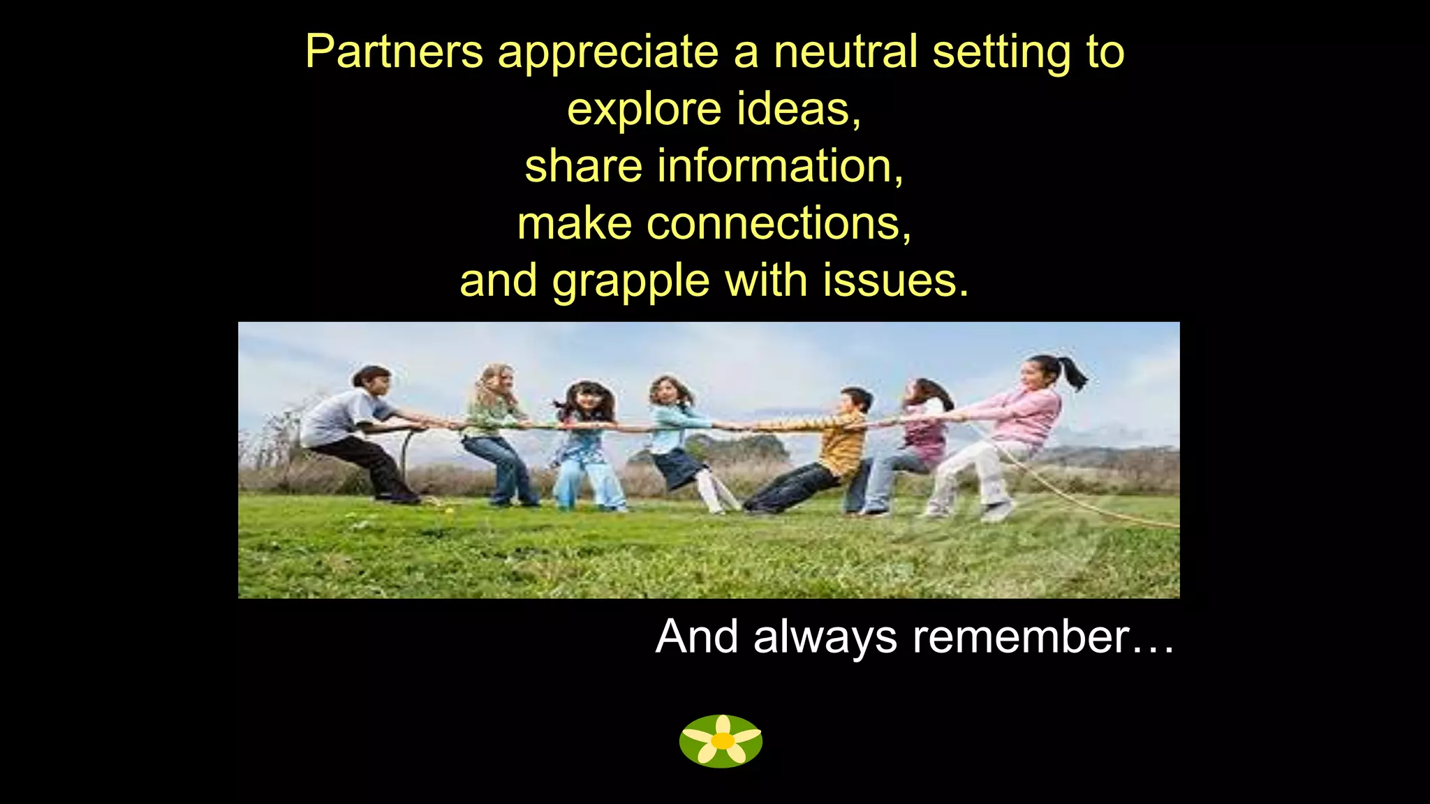 Partners appreciate a neutral setting to
            explore ideas,
          share information,
          make connections,
       and grapple with issues.




                 And always remember…
 
