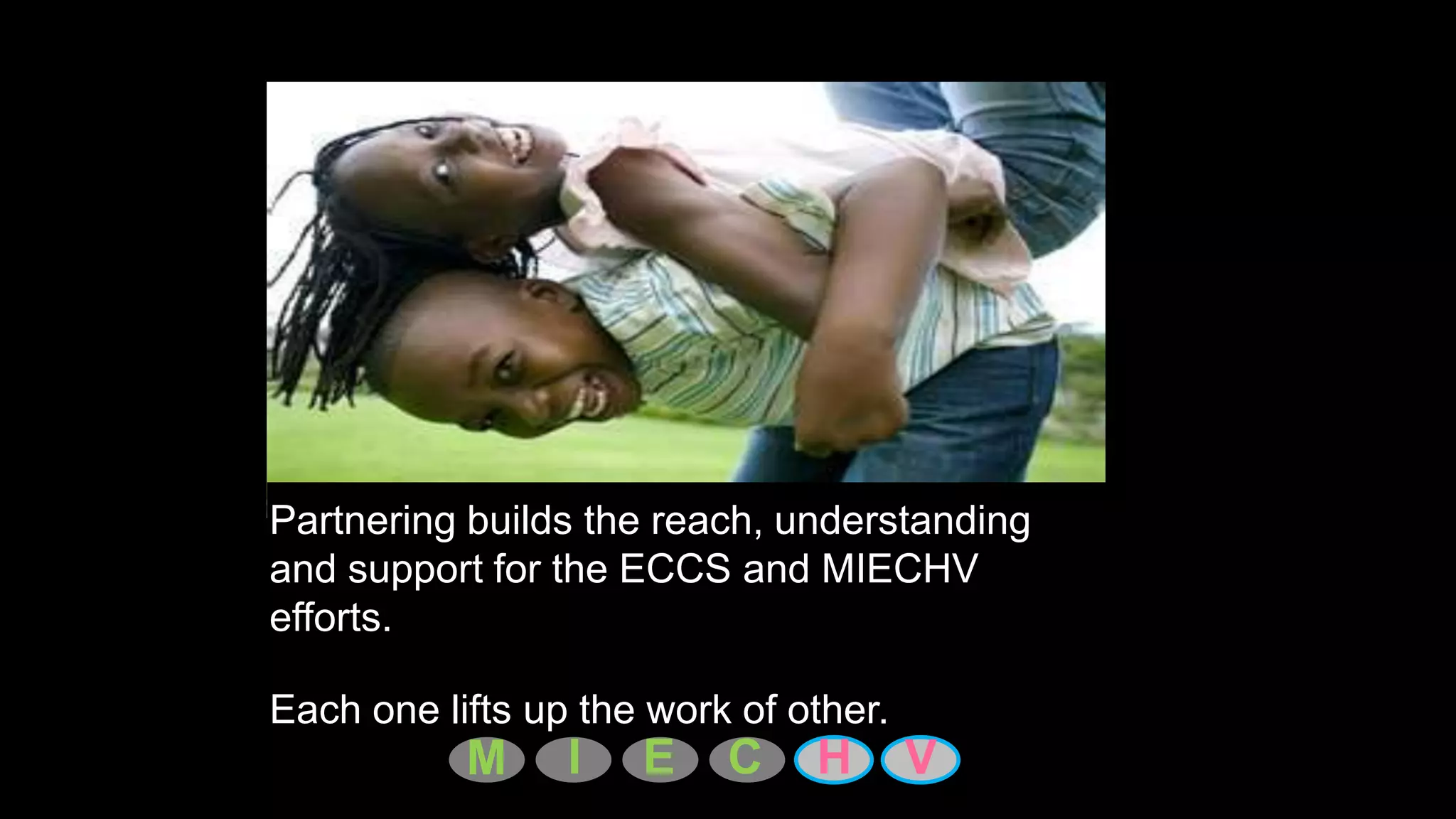 Partnering builds the reach, understanding
and support for the ECCS and MIECHV
efforts.

Each one lifts up the work of other.
           M     I   E    C    H       V
 