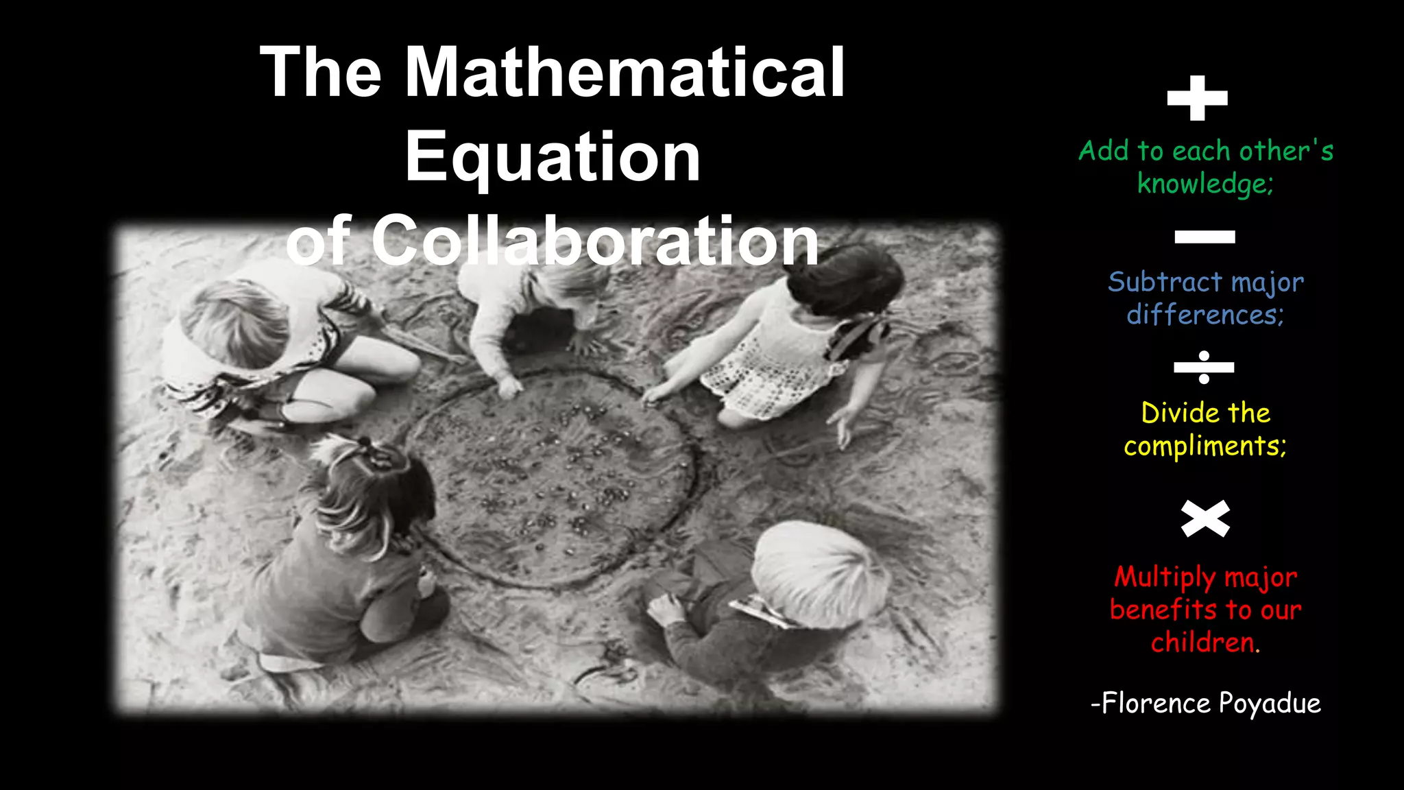 The Mathematical
                    Add to each other's
     Equation           knowledge;

 of Collaboration     Subtract major
                       differences;


                        Divide the
                       compliments;



                      Multiply major
                      benefits to our
                         children.

                    -Florence Poyadue
 