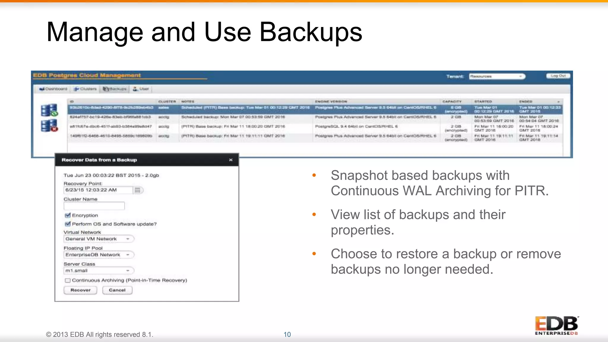© 2013 EDB All rights reserved 8.1. 10
• Snapshot based backups with
Continuous WAL Archiving for PITR.
• View list of backups and their
properties.
• Choose to restore a backup or remove
backups no longer needed.
Manage and Use Backups
 