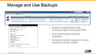 © 2013 EDB All rights reserved 8.1. 10
• Snapshot based backups with
Continuous WAL Archiving for PITR.
• View list of backups and their
properties.
• Choose to restore a backup or remove
backups no longer needed.
Manage and Use Backups
 
