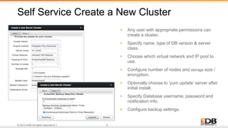 © 2013 EDB All rights reserved 8.1. 9
• Any user with appropriate permissions can
create a cluster.
• Specify name, type of DB version & server
class.
• Choose which virtual network and IP pool to
use.
• Configure number of nodes and storage size /
encryption.
• Optionally choose to ‘yum update’ server after
initial install.
• Specify Database username, password and
notification info.
• Configure backup settings.
Self Service Create a New Cluster
 