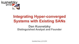 Integrating Hyper-converged
Systems with Existing SANs
Dan Kusnetzky
Distinguished Analyst and Founder
Kusnetzky Group, LLC © 2016
 