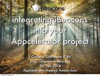 integrating iBeacons
into your
Appcelerator project
J Carter / Glimworm IT BV
and.. Glimworm Beacons
5th Feb 2014
Appcelerator Meetup Amsterdam
Thursday, 6 February 14

 