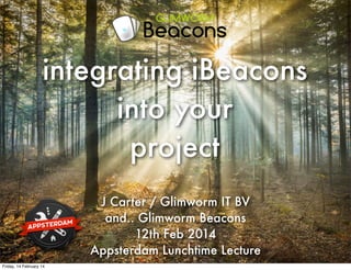 integrating iBeacons
into your
project
J Carter / Glimworm IT BV
and.. Glimworm Beacons
12th Feb 2014
Appsterdam Lunchtime Lecture
Friday, 14 February 14

 