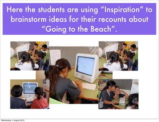 Here the students are using “Inspiration” to
      brainstorm ideas for their recounts about
               “Going to the Beach”.




Wednesday, 4 August 2010
 