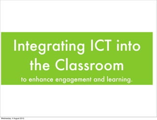 Integrating ICT into
               the Classroom
                    to enhance engagement and learning.




Wednesday, 4 August 2010
 