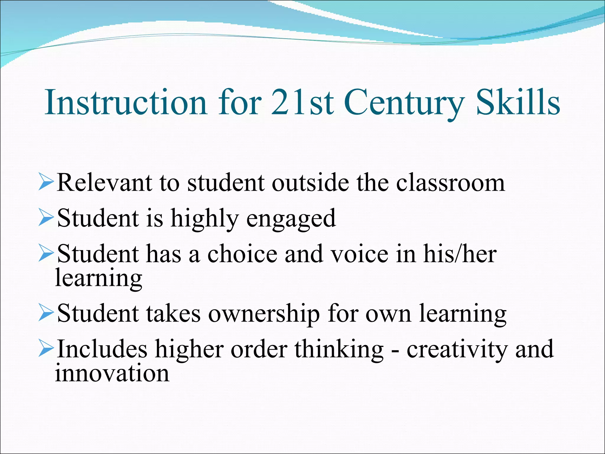Instruction for 21st Century Skills Relevant to student outside the classroom Student is highly engaged Student has a choice and voice in his/her learning Student takes ownership for own learning Includes higher order thinking - creativity and innovation 