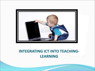 INTEGRATING ICT INTO TEACHING-LEARNING 