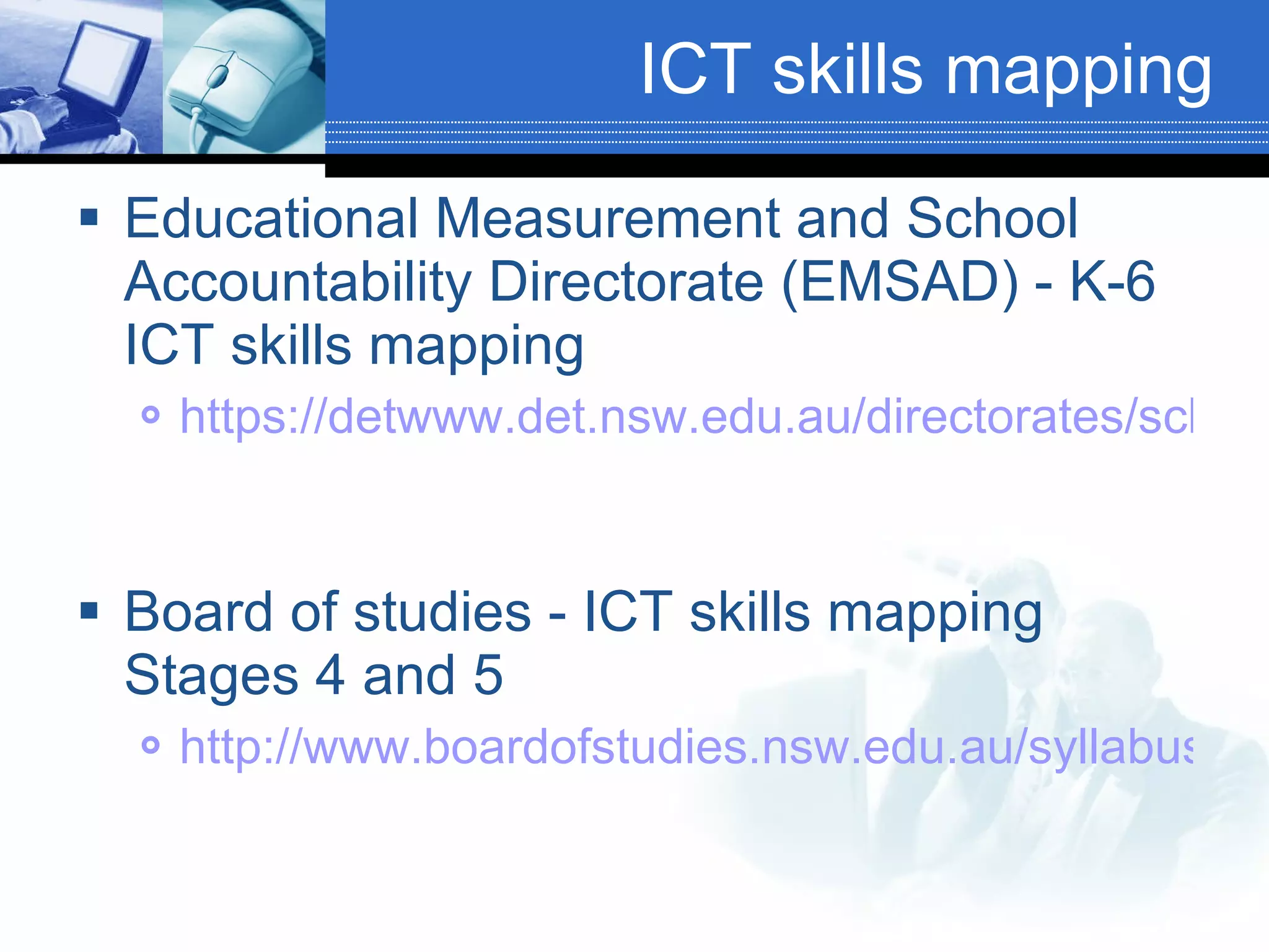 ICT skills mapping Educational Measurement and School Accountability Directorate (EMSAD) - K-6 ICT skills mapping https://detwww.det.nsw.edu.au/directorates/schoimpro/EMD/csa_publications.htm   Board of studies - ICT skills mapping Stages 4 and 5 http://www.boardofstudies.nsw.edu.au/syllabus_sc/mapping_information.html   
