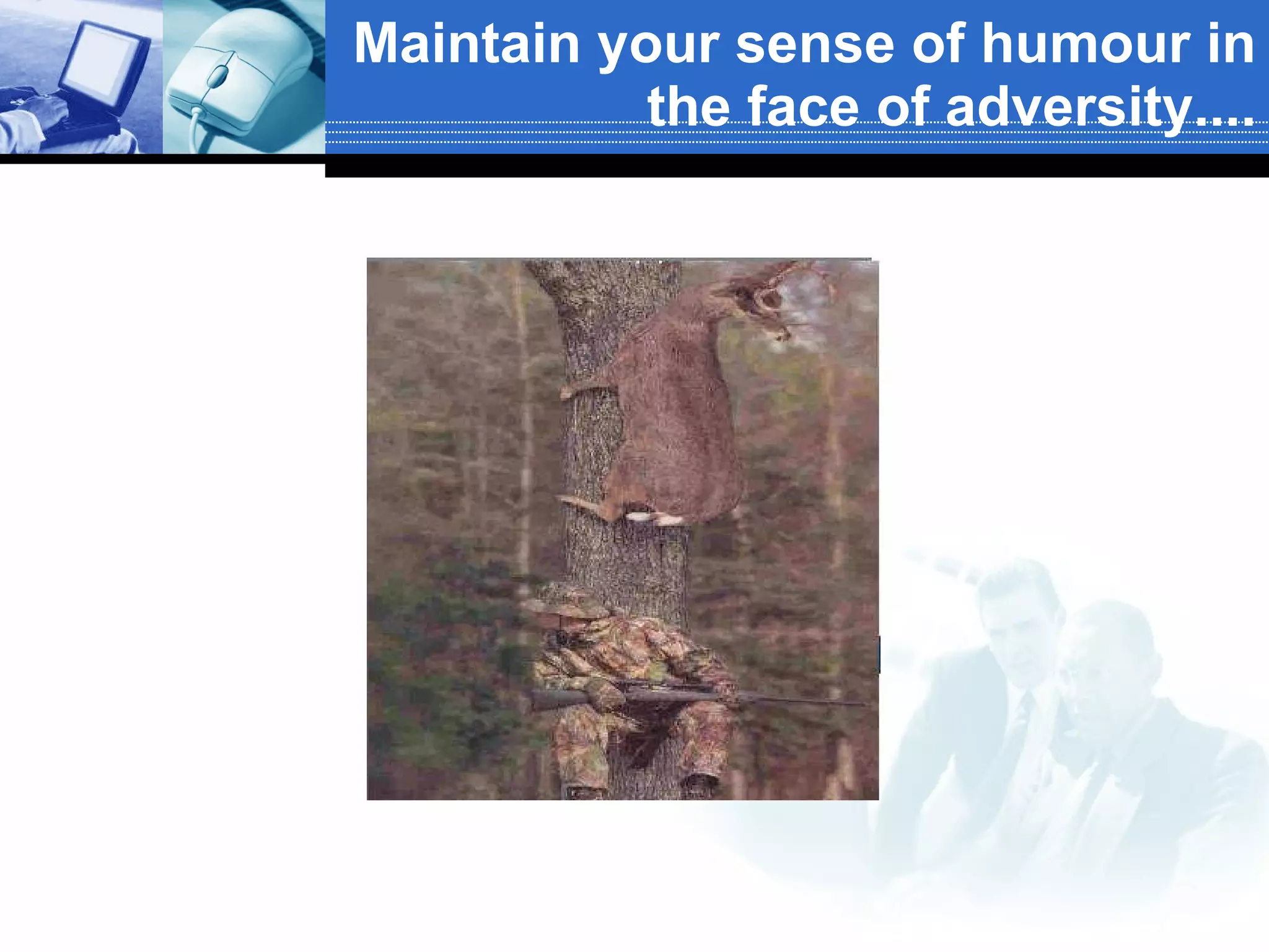 Maintain your sense of humour in the face of adversity.... 