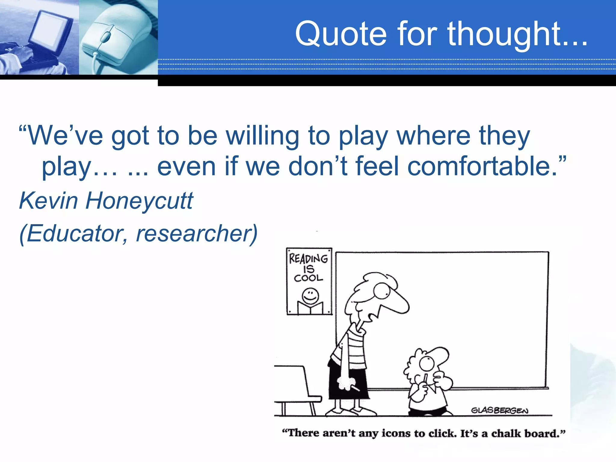 “ We’ve got to be willing to play where they play… ... even if we don’t feel comfortable.”  Kevin Honeycutt  (Educator, researcher) Quote for thought... 