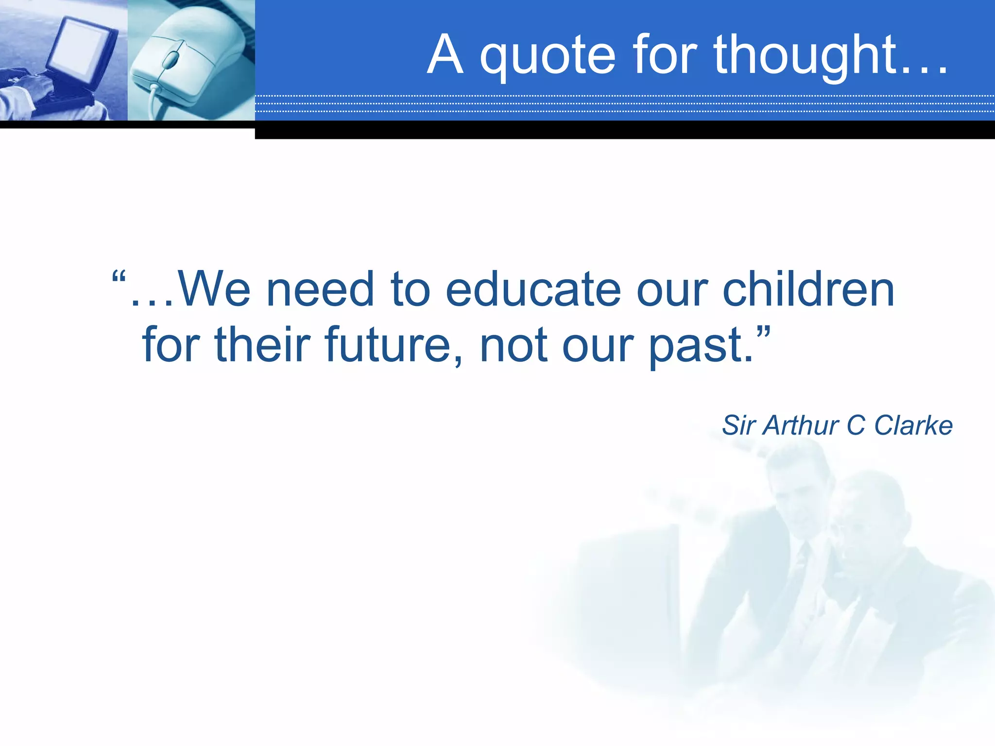 “… We need to educate our children for their future, not our past.” Sir Arthur C Clarke A quote for thought… 