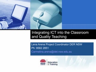 Integrating ICT into the Classroom and Quality Teaching Lena Arena Project Coordinator DER NSW Ph: 9582 2851 [email_address]   