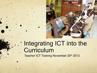 Integrating ICT into the
Curriculum
Teacher ICT Training November 20th 2013
 