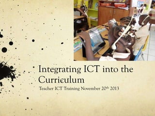 Integrating ICT into the
Curriculum
Teacher ICT Training November 20th 2013

 