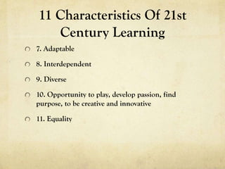 11 Characteristics Of 21st
Century Learning
7. Adaptable

8. Interdependent
9. Diverse
10. Opportunity to play, develop passion, find
purpose, to be creative and innovative
11. Equality

 