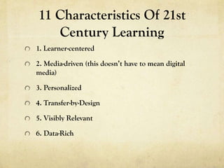 11 Characteristics Of 21st
Century Learning
1. Learner-centered

2. Media-driven (this doesn’t have to mean digital
media)
3. Personalized
4. Transfer-by-Design
5. Visibly Relevant
6. Data-Rich

 