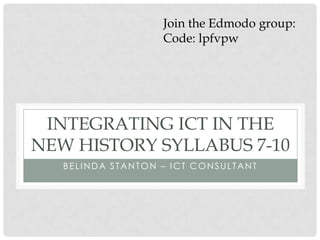 BELINDA STANTON – ICT CONSULTANT
INTEGRATING ICT IN THE
NEW HISTORY SYLLABUS 7-10
Join the Edmodo group:
Code: lpfvpw
 
