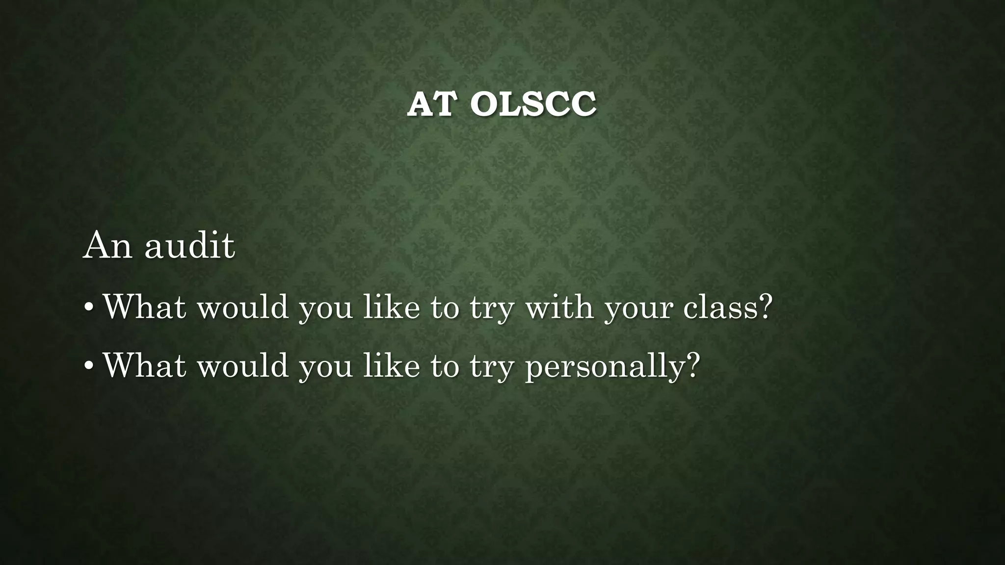 AT OLSCC
An audit
• What would you like to try with your class?
• What would you like to try personally?
 