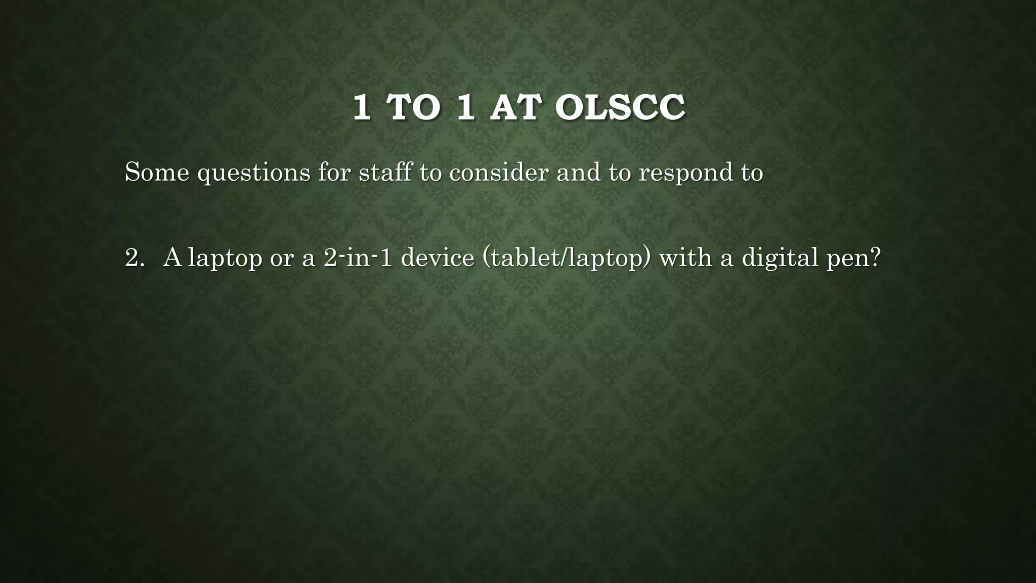 1 TO 1 AT OLSCC
Some questions for staff to consider and to respond to
2. A laptop or a 2-in-1 device (tablet/laptop) with a digital pen?
 