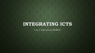 INTEGRATING ICTS
1 to 1 roll out at OLSCC
 
