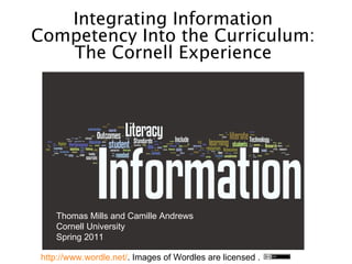 http://www.wordle.net/ . Images of Wordles are licensed . Integrating Information Competency Into the Curriculum: The Cornell Experience Thomas Mills and Camille Andrews Cornell University Spring 2011 