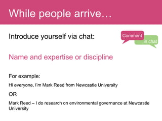 Introduce yourself via chat:
Name and expertise or discipline
For example:
Hi everyone, I’m Mark Reed from Newcastle Unive...