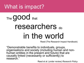 The good that
researchers do
in the worldReed (The Research Impact Handbook)
“Demonstrable benefits to individuals, groups...