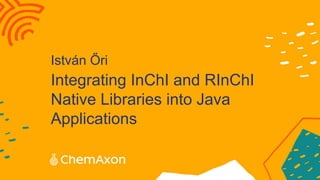Integrating InChI and RInChI
Native Libraries into Java
Applications
István Őri
 