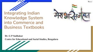 Dr. G P Sudhakar
Centre for Educational and Social Studies, Bengaluru
Integrating Indian
Knowledge System
into Commerce and
Business Textbooks
 