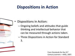 3.1 Skills 3.1.1   Conclude an inquiry- based research process by sharing new understandings and reflecting on the                    learning. 3.1.2 Participate and collaborate as members of a social and                  intellectual network of learners. 3.1.3 Use writing and speaking skills to communicate new                  understandings effectively. 3.1.4 Use technology and other information tools to organize and                   display knowledge and understanding in ways that others                    can view, use, and assess.3.1.5 Connect learning to community issues. 3.1.6 Use information and technology ethically and responsibly.From Standards for the 21st Century Learners —AASL, 2007.