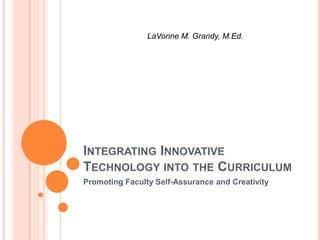 LaVonne M. Grandy, M.Ed.

INTEGRATING INNOVATIVE
TECHNOLOGY INTO THE CURRICULUM
Promoting Faculty Self-Assurance and Creativity

 