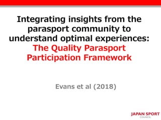Integrating insights from the
parasport community to
understand optimal experiences:
The Quality Parasport
Participation Framework
Evans et al (2018)
 
