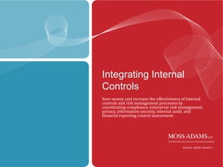 Integrating Internal
Controls
Save money and increase the effectiveness of internal
controls and risk management processes by
coordinating compliance, enterprise risk management,
privacy, information security, internal audit, and
financial reporting control assessment.




                                             MOSS ADAMS LLP | 1
 