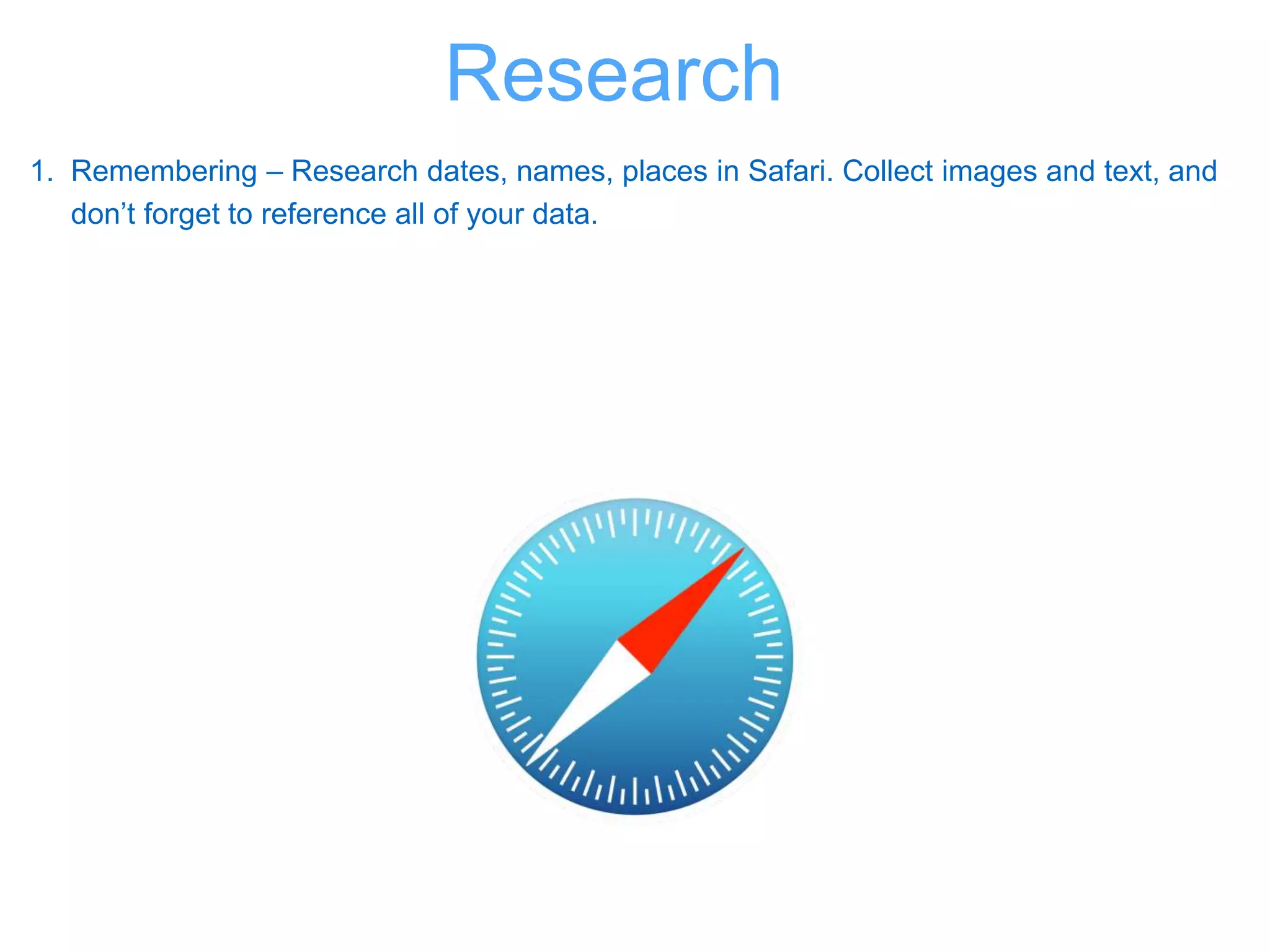 1. Remembering – Research dates, names, places in Safari. Collect images and text, and
don’t forget to reference all of your data.
Research
 