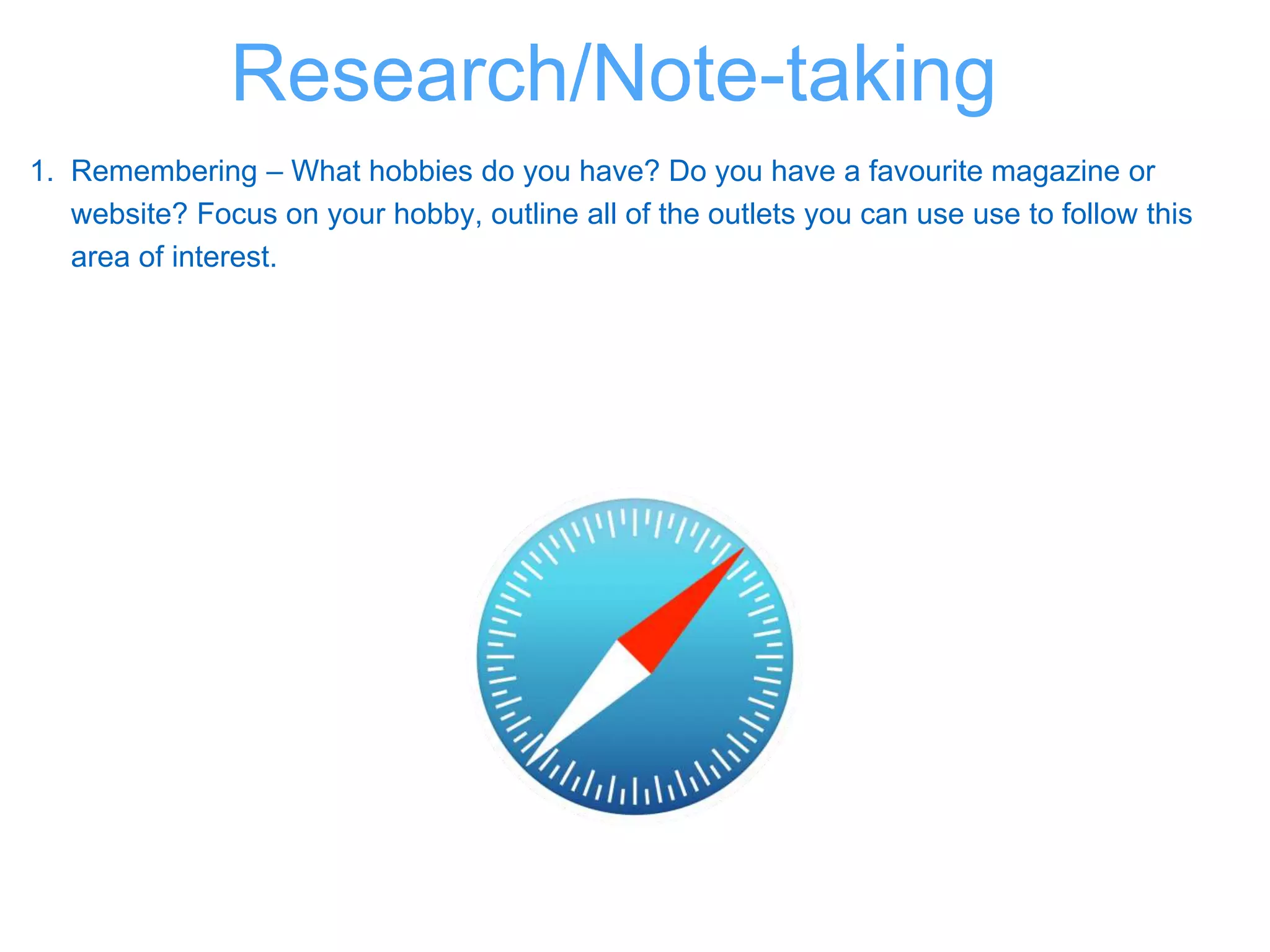 1. Remembering – What hobbies do you have? Do you have a favourite magazine or
website? Focus on your hobby, outline all of the outlets you can use use to follow this
area of interest.
Research/Note-taking
 