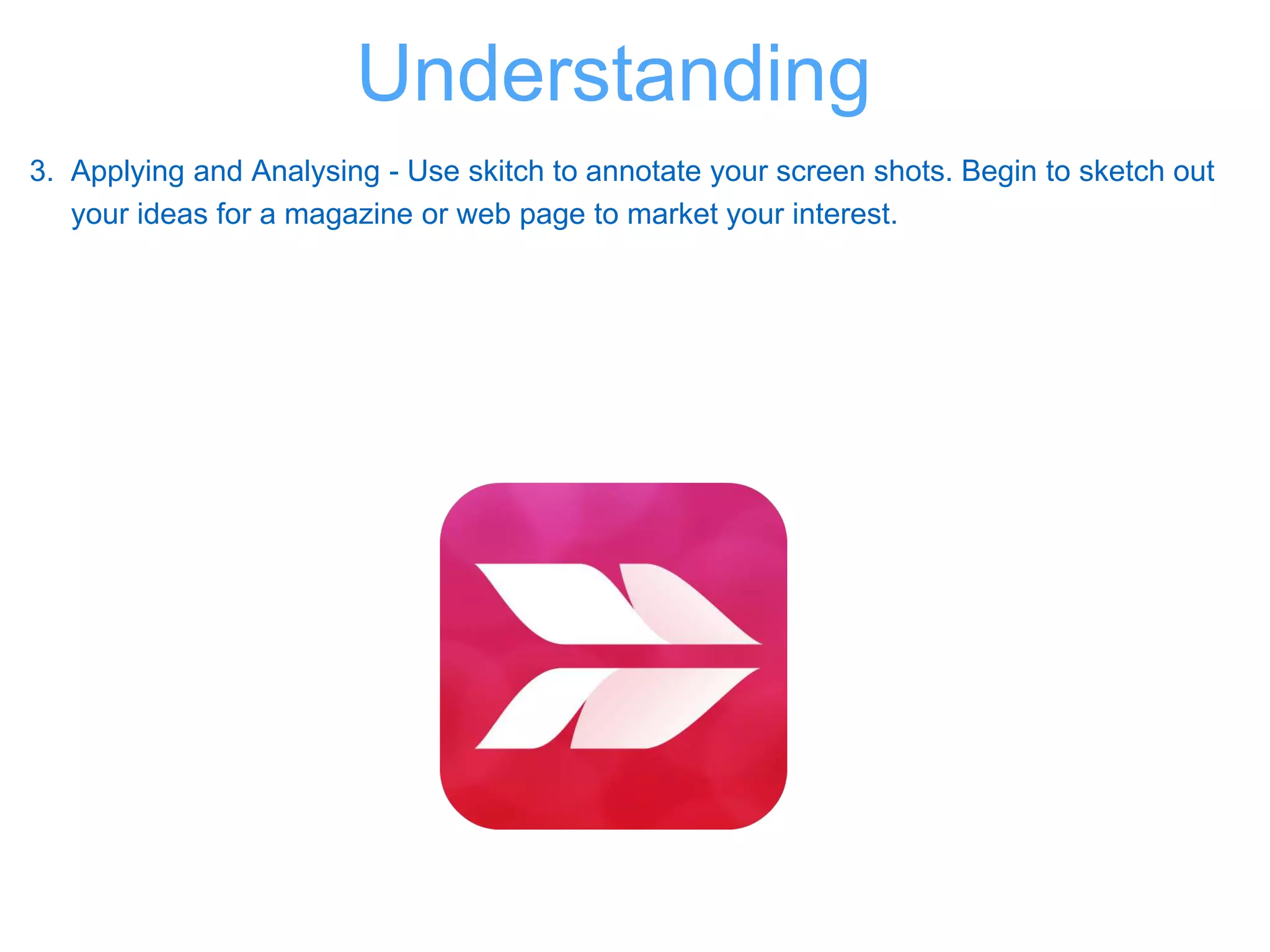 3. Applying and Analysing - Use skitch to annotate your screen shots. Begin to sketch out
your ideas for a magazine or web page to market your interest.
Understanding
 