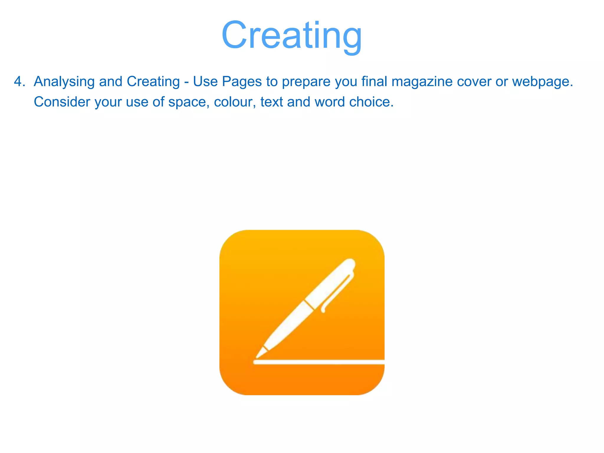 4. Analysing and Creating - Use Pages to prepare you final magazine cover or webpage.
Consider your use of space, colour, text and word choice.
Creating
 