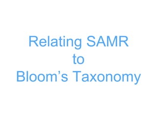 Relating SAMR
to
Bloom’s Taxonomy
 