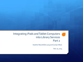 Integrating iPads and Tablet Computers
into Library Services
Part 2
Heather Moorefield-Lang and Carolyn Meier
Feb. 20, 2014

 