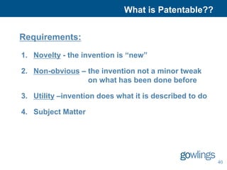 What is Patentable??


Requirements:
     Considering a Patent
1. Novelty - the invention is “new”

2. Non-obvious – the invention not a minor tweak
                 on what has been done before

3. Utility –invention does what it is described to do

4. Subject Matter




                                                        40
 