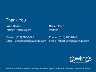 Thank You
John Harris                                         Robert Ford
Partner, Patent Agent                               Partner

Phone: (613) 786-8671                               Phone: (613) 786-0142
Email: john.harris@gowlings.com                     Email: robert.ford@gowlings.com




montréal  ottawa  toronto  hamilton  waterloo region  calgary  vancouver  moscow  london
 