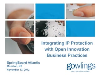Integrating IP Protection
                         with Open Innovation
                          Business Practices
SpringBoard Atlantic
Moncton, NB
November 13, 2012
 
