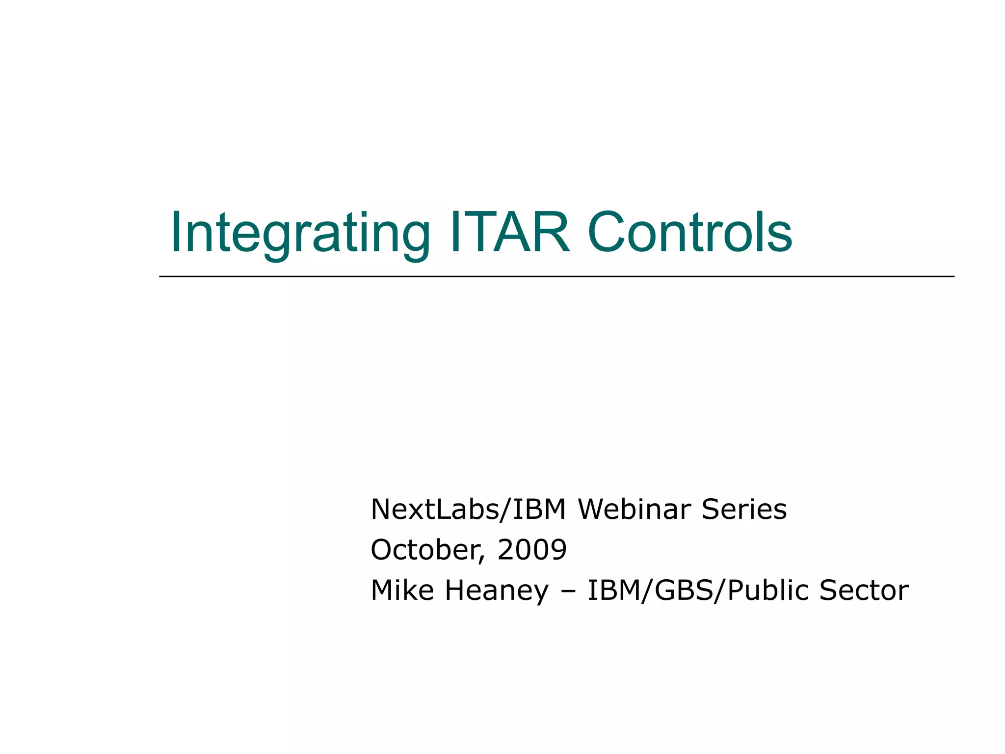 Integrating ITAR Controls NextLabs/IBM Webinar Series October, 2009 Mike Heaney – IBM/GBS/Public Sector